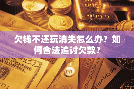 北京欠钱不还玩消失怎么办？如何合法追讨欠款？