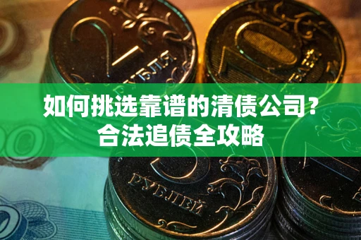 北京如何挑选靠谱的清债公司?合法追债全攻略 北京如何挑选靠谱的清债公司?合法追债全攻略