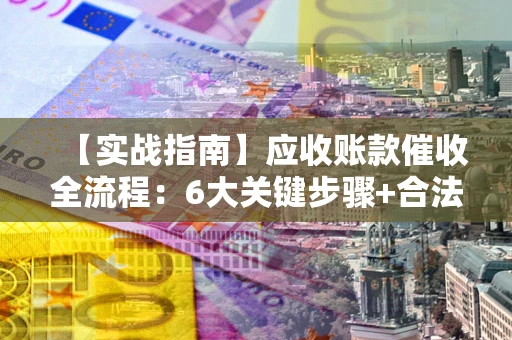 北京【实战指南】应收账款催收全流程：6大关键步骤+合法回款技巧
