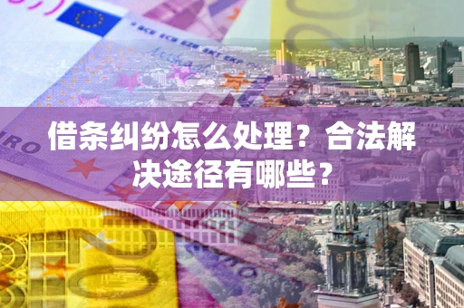 北京借条纠纷怎么处理？合法解决途径有哪些？