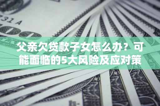 北京父亲欠贷款子女怎么办?可能面临的5大风险及应对策略 北京父亲欠贷款子女怎么办?可能面临的5大风险及应对策略