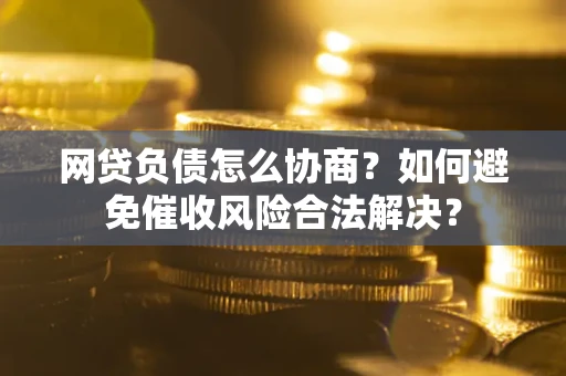 北京网贷负债怎么协商？如何避免催收风险合法解决？