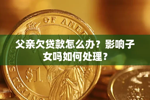 北京父亲欠贷款怎么办？影响子女吗如何处理？