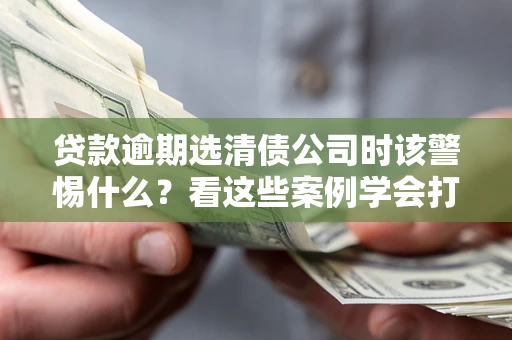 北京贷款逾期选清债公司时该警惕什么？看这些案例学会打翻身仗