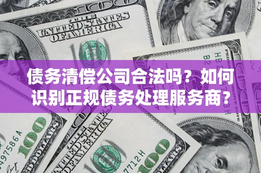 北京债务清偿公司合法吗？如何识别正规债务处理服务商？