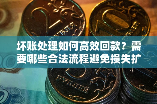 北京坏账处理如何高效回款？需要哪些合法流程避免损失扩大？