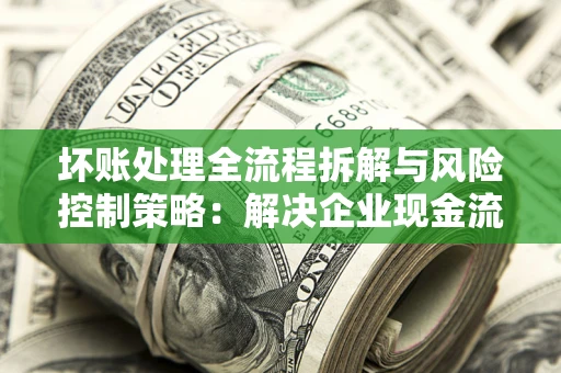 北京坏账处理全流程拆解与风险控制策略：解决企业现金流顽疾的实战指南