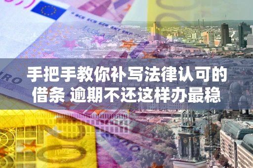 北京手把手教你补写法律认可的借条 逾期不还这样办最稳妥