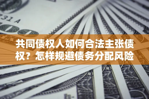 北京共同债权人如何合法主张债权？怎样规避债务分配风险？