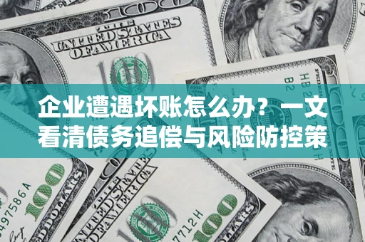 北京企业遭遇坏账怎么办？一文看清债务追偿与风险防控策略
