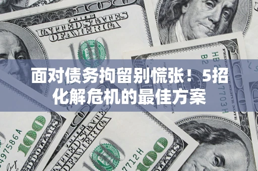 北京面对债务拘留别慌张！5招化解危机的最佳方案