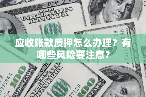北京应收账款质押怎么办理？有哪些风险要注意？