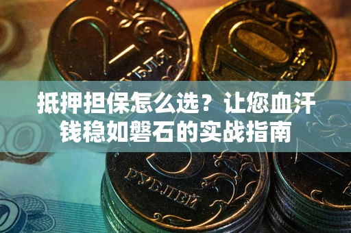 北京抵押担保怎么选？让您血汗钱稳如磐石的实战指南