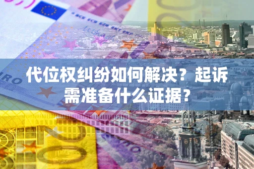 北京代位权纠纷如何解决？起诉需准备什么证据？