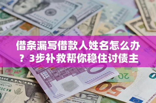 北京借条漏写借款人姓名怎么办？3步补救帮你稳住讨债主动权
