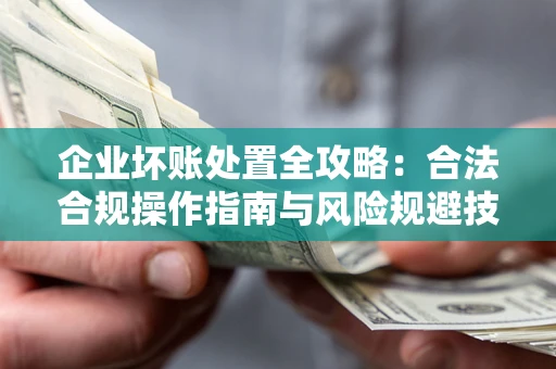 北京企业坏账处置全攻略：合法合规操作指南与风险规避技巧解析