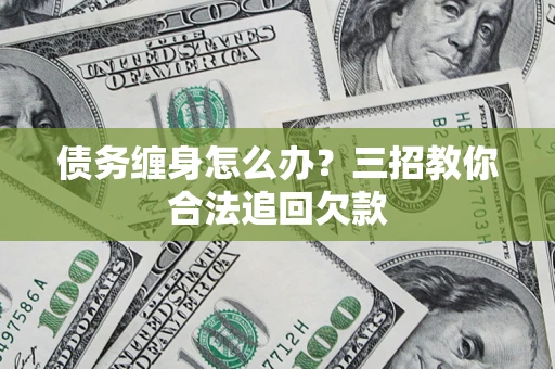北京债务缠身怎么办？三招教你合法追回欠款