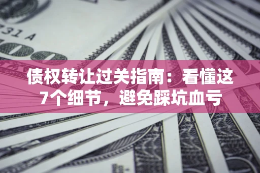 北京债权转让过关指南：看懂这7个细节，避免踩坑血亏