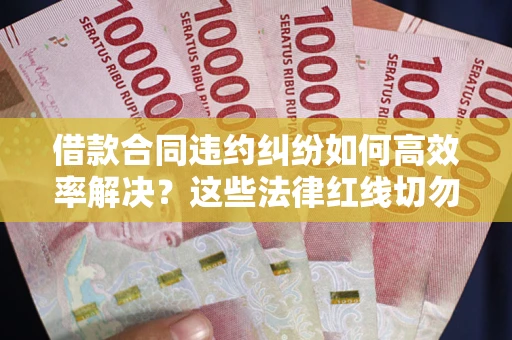 北京借款合同违约纠纷如何高效率解决？这些法律红线切勿触碰