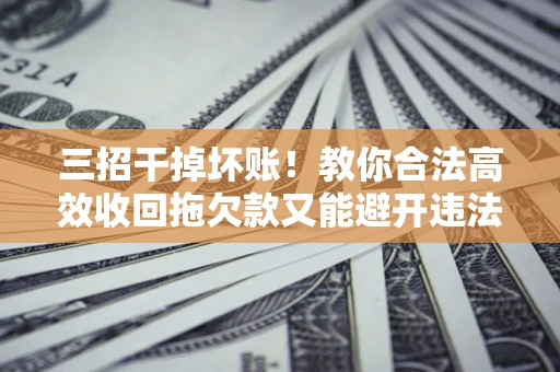 北京三招干掉坏账！教你合法高效收回拖欠款又能避开违法雷区