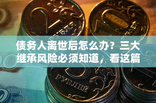 北京债务人离世后怎么办？三大继承风险必须知道，看这篇就够了