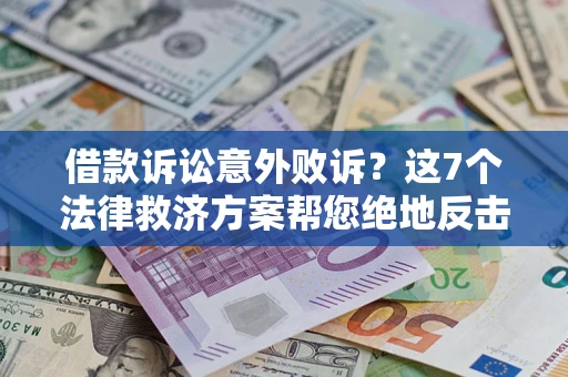 北京借款诉讼意外败诉？这7个法律救济方案帮您绝地反击！