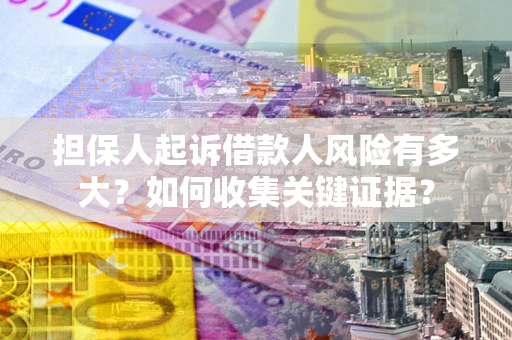 北京担保人起诉借款人风险有多大？如何收集关键证据？