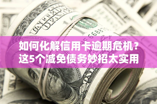北京如何化解信用卡逾期危机？这5个减免债务妙招太实用