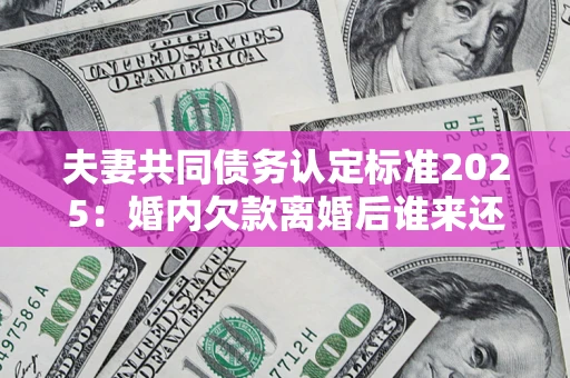 北京夫妻共同债务认定标准2025:婚内欠款离婚后谁来还? 北京夫妻共同债务认定标准2025:婚内欠款离婚后谁来还?