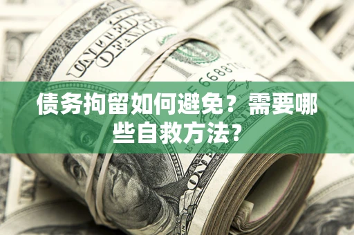 北京债务拘留如何避免？需要哪些自救方法？