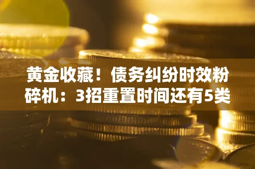北京黄金收藏！债务纠纷时效粉碎机：3招重置时间还有5类不设年限的特殊债务