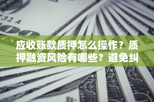 北京应收账款质押怎么操作？质押融资风险有哪些？避免纠纷高效融资技巧