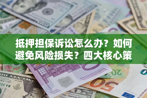 北京抵押担保诉讼怎么办？如何避免风险损失？四大核心策略全解读