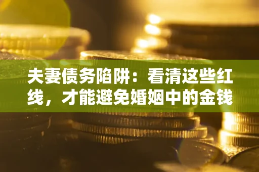 北京夫妻债务陷阱：看清这些红线，才能避免婚姻中的金钱危机