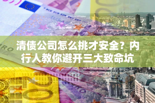 北京清债公司怎么挑才安全?内行人教你避开三大致命坑 北京清债公司怎么挑才安全?内行人教你避开三大致命坑