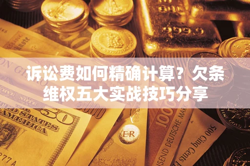 北京诉讼费如何精确计算？欠条维权五大实战技巧分享