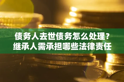 北京债务人去世债务怎么处理？继承人需承担哪些法律责任？