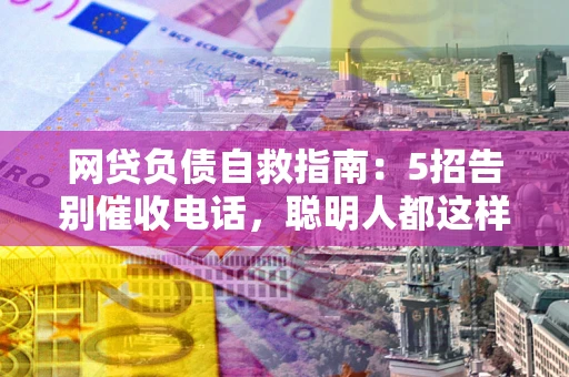 北京网贷负债自救指南：5招告别催收电话，聪明人都这样做