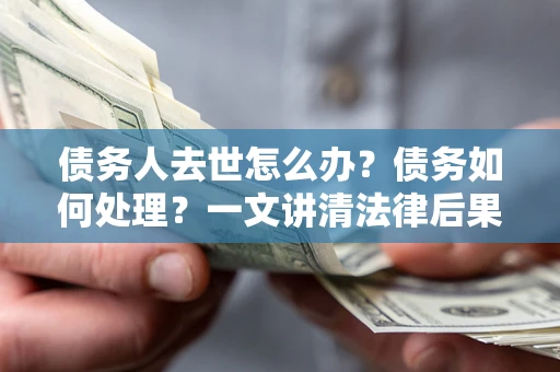 北京债务人去世怎么办？债务如何处理？一文讲清法律后果