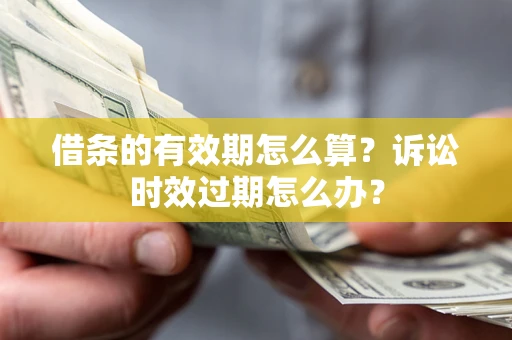北京借条的有效期怎么算？诉讼时效过期怎么办？