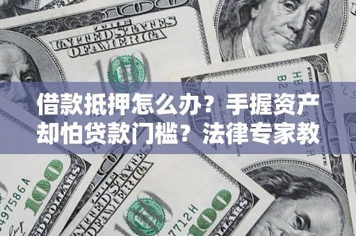 北京借款抵押怎么办？手握资产却怕贷款门槛？法律专家教你办抵押不踩坑