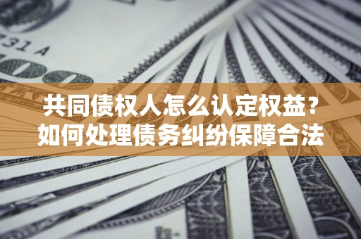 北京共同债权人怎么认定权益？如何处理债务纠纷保障合法权益？