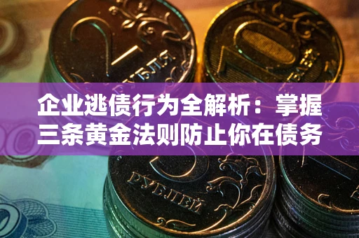 北京企业逃债行为全解析：掌握三条黄金法则防止你在债务乱局中“踩雷”