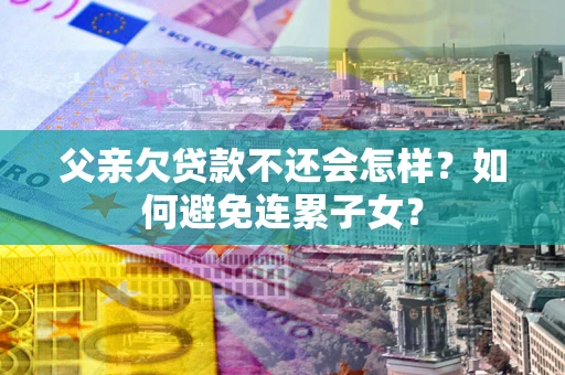 北京父亲欠贷款不还会怎样？如何避免连累子女？