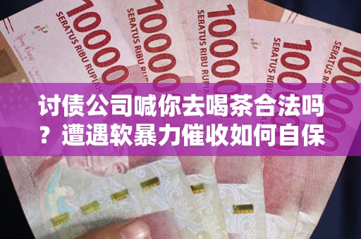 北京讨债公司喊你去喝茶合法吗？遭遇软暴力催收如何自保？