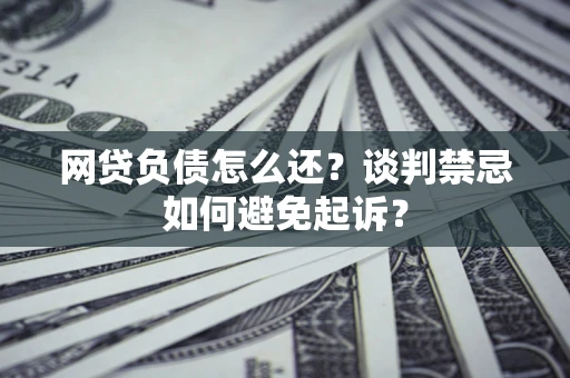 北京网贷负债怎么还？谈判禁忌如何避免起诉？