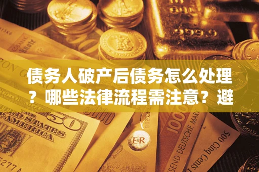 北京债务人破产后债务怎么处理？哪些法律流程需注意？避免踩坑指南