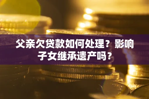 北京父亲欠贷款如何处理?影响子女继承遗产吗? 北京父亲欠贷款如何处理?影响子女继承遗产吗?