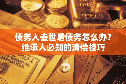 北京债务人去世后债务怎么办？继承人必知的清偿技巧