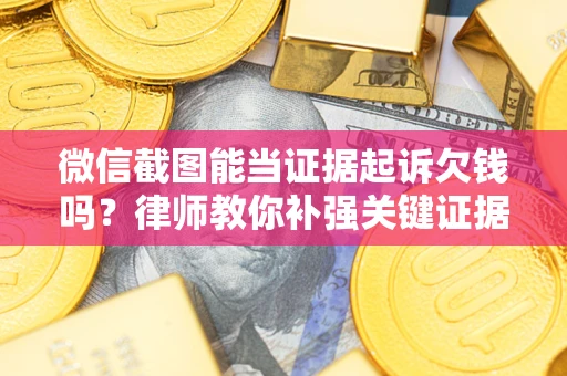 北京微信截图能当证据起诉欠钱吗？律师教你补强关键证据